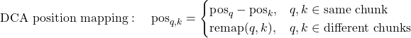 Rendered by QuickLaTeX.com \text{DCA position mapping}: \quad \text{pos}_{q,k} = \begin{cases} \text{pos}_q - \text{pos}_k, & q, k \in \text{same chunk} \\ \text{remap}(q, k), & q, k \in \text{different chunks} \end{cases}