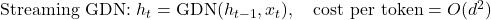 \text{Streaming GDN: } h_t = \text{GDN}(h_{t-1}, x_t), \quad \text{cost per token} = O(d^2)