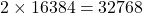 2 \times 16384 = 32768